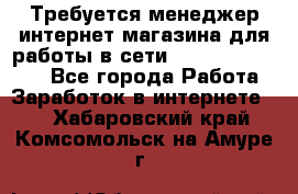 Требуется менеджер интернет-магазина для работы в сети.                 - Все города Работа » Заработок в интернете   . Хабаровский край,Комсомольск-на-Амуре г.